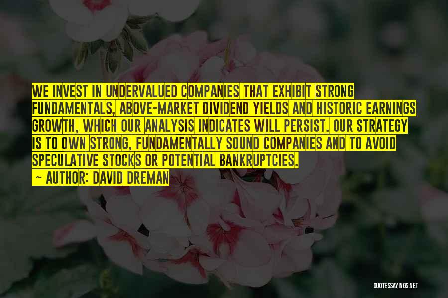 David Dreman Quotes: We Invest In Undervalued Companies That Exhibit Strong Fundamentals, Above-market Dividend Yields And Historic Earnings Growth, Which Our Analysis Indicates