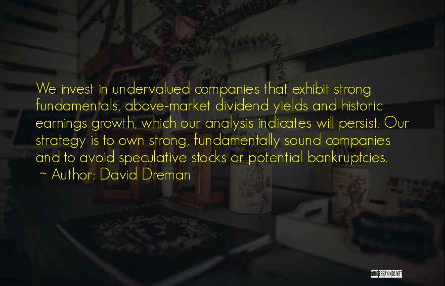 David Dreman Quotes: We Invest In Undervalued Companies That Exhibit Strong Fundamentals, Above-market Dividend Yields And Historic Earnings Growth, Which Our Analysis Indicates