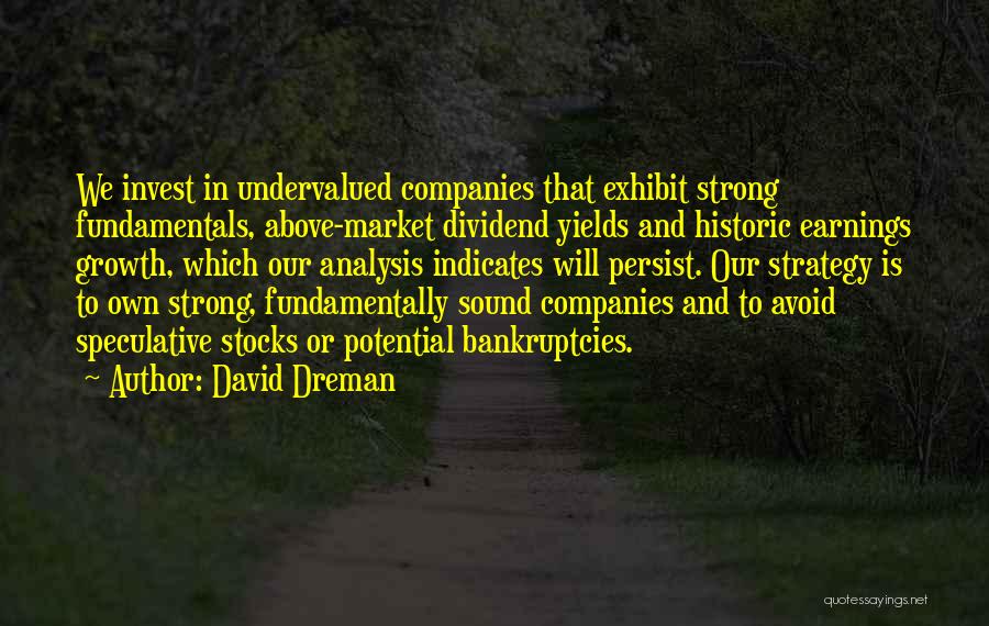 David Dreman Quotes: We Invest In Undervalued Companies That Exhibit Strong Fundamentals, Above-market Dividend Yields And Historic Earnings Growth, Which Our Analysis Indicates