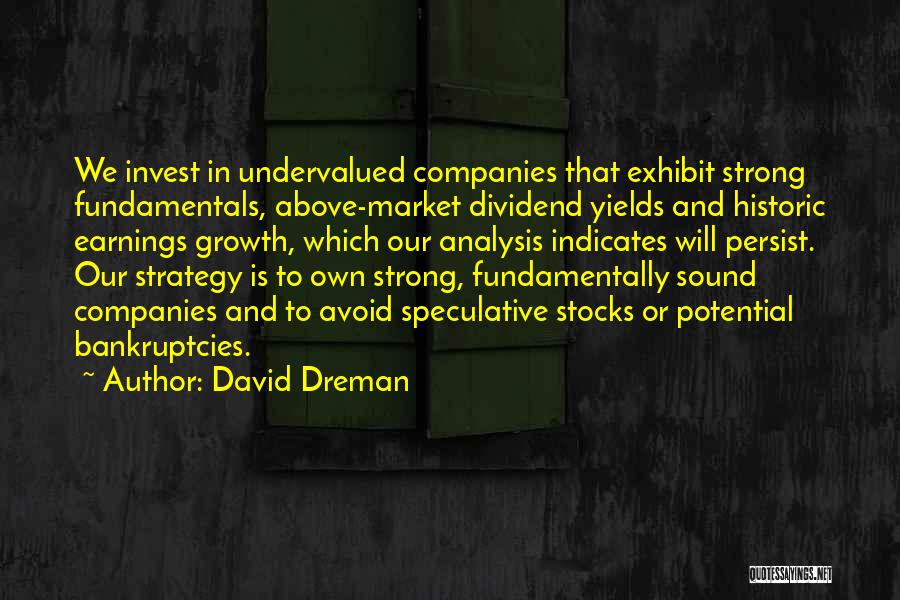 David Dreman Quotes: We Invest In Undervalued Companies That Exhibit Strong Fundamentals, Above-market Dividend Yields And Historic Earnings Growth, Which Our Analysis Indicates