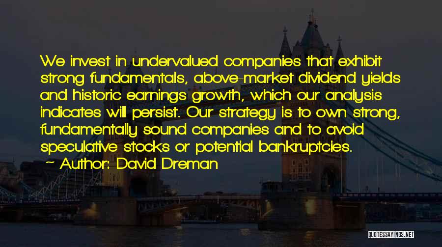 David Dreman Quotes: We Invest In Undervalued Companies That Exhibit Strong Fundamentals, Above-market Dividend Yields And Historic Earnings Growth, Which Our Analysis Indicates