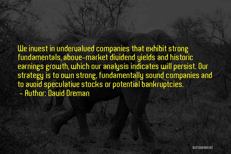 David Dreman Quotes: We Invest In Undervalued Companies That Exhibit Strong Fundamentals, Above-market Dividend Yields And Historic Earnings Growth, Which Our Analysis Indicates