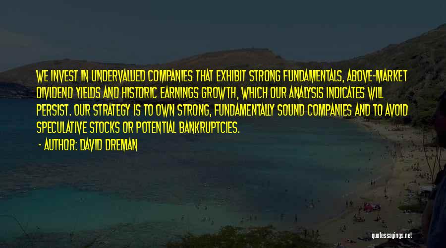 David Dreman Quotes: We Invest In Undervalued Companies That Exhibit Strong Fundamentals, Above-market Dividend Yields And Historic Earnings Growth, Which Our Analysis Indicates