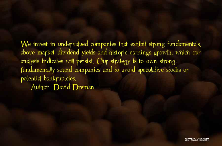 David Dreman Quotes: We Invest In Undervalued Companies That Exhibit Strong Fundamentals, Above-market Dividend Yields And Historic Earnings Growth, Which Our Analysis Indicates