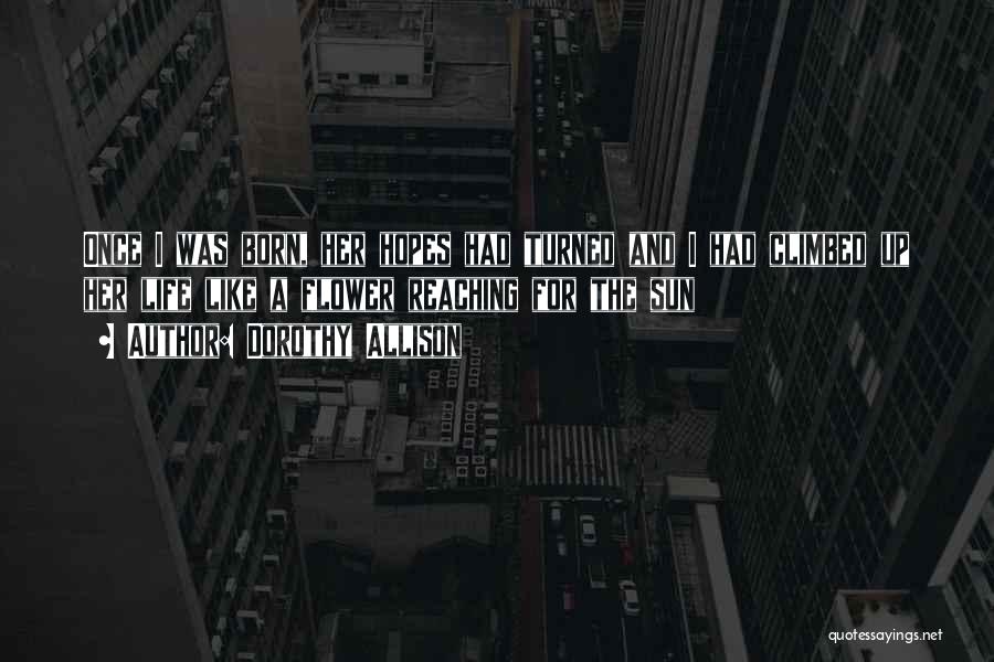 Dorothy Allison Quotes: Once I Was Born, Her Hopes Had Turned And I Had Climbed Up Her Life Like A Flower Reaching For