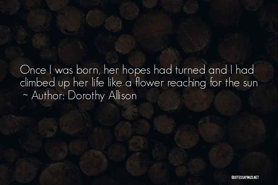 Dorothy Allison Quotes: Once I Was Born, Her Hopes Had Turned And I Had Climbed Up Her Life Like A Flower Reaching For