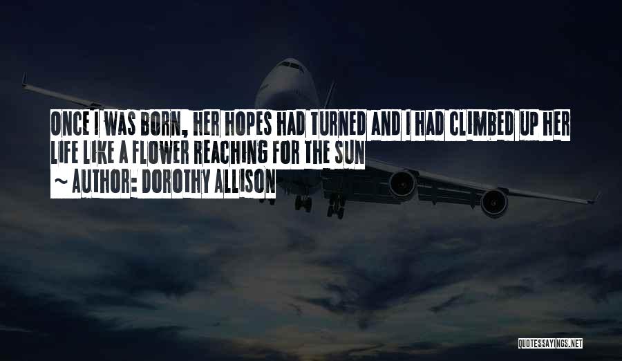 Dorothy Allison Quotes: Once I Was Born, Her Hopes Had Turned And I Had Climbed Up Her Life Like A Flower Reaching For