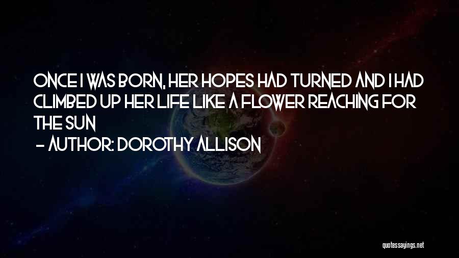 Dorothy Allison Quotes: Once I Was Born, Her Hopes Had Turned And I Had Climbed Up Her Life Like A Flower Reaching For