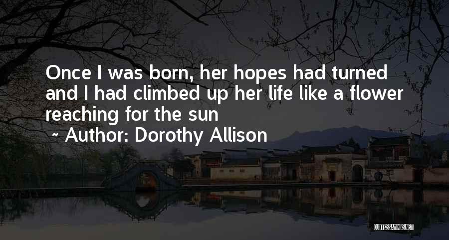 Dorothy Allison Quotes: Once I Was Born, Her Hopes Had Turned And I Had Climbed Up Her Life Like A Flower Reaching For