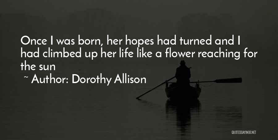 Dorothy Allison Quotes: Once I Was Born, Her Hopes Had Turned And I Had Climbed Up Her Life Like A Flower Reaching For