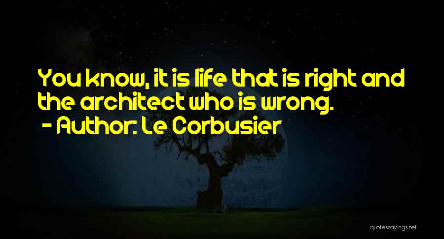 Le Corbusier Quotes: You Know, It Is Life That Is Right And The Architect Who Is Wrong.