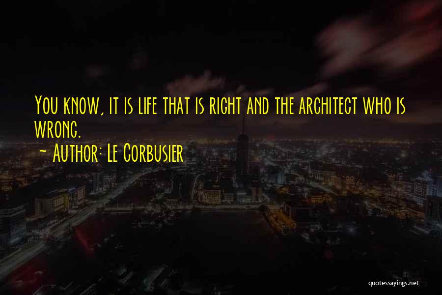 Le Corbusier Quotes: You Know, It Is Life That Is Right And The Architect Who Is Wrong.