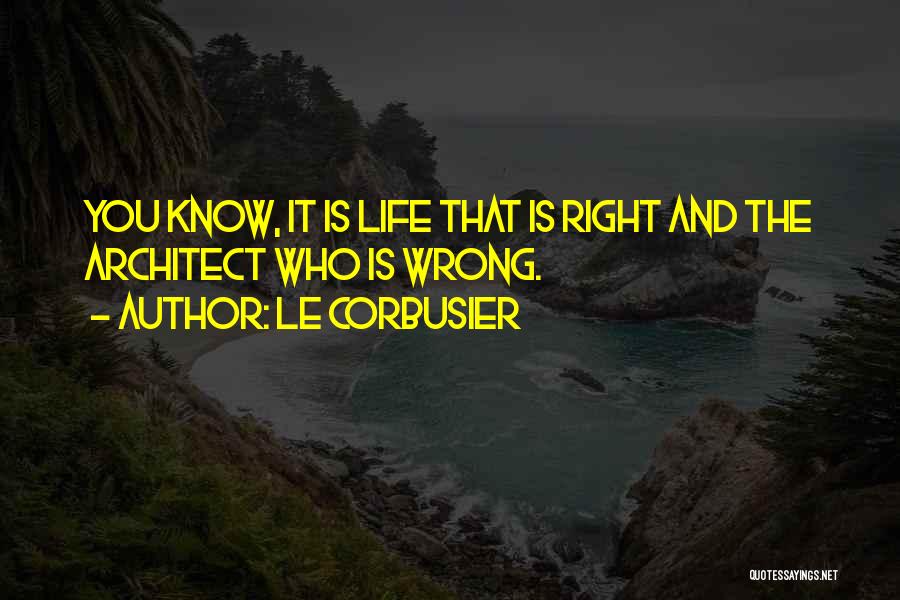 Le Corbusier Quotes: You Know, It Is Life That Is Right And The Architect Who Is Wrong.