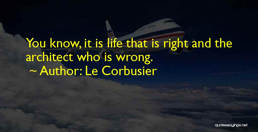 Le Corbusier Quotes: You Know, It Is Life That Is Right And The Architect Who Is Wrong.