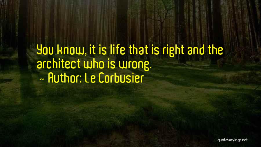 Le Corbusier Quotes: You Know, It Is Life That Is Right And The Architect Who Is Wrong.