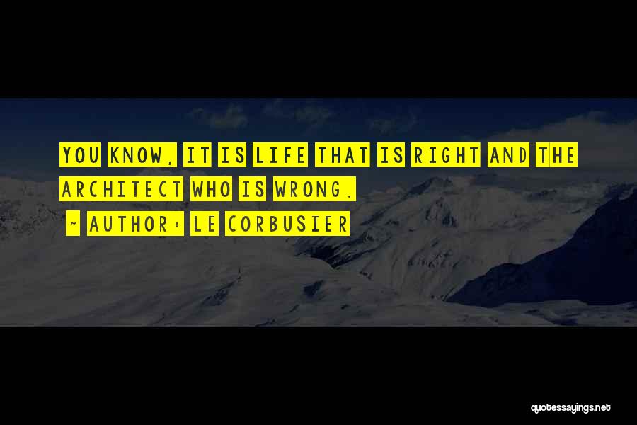 Le Corbusier Quotes: You Know, It Is Life That Is Right And The Architect Who Is Wrong.