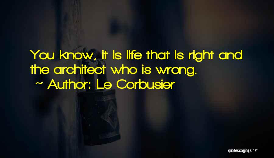 Le Corbusier Quotes: You Know, It Is Life That Is Right And The Architect Who Is Wrong.