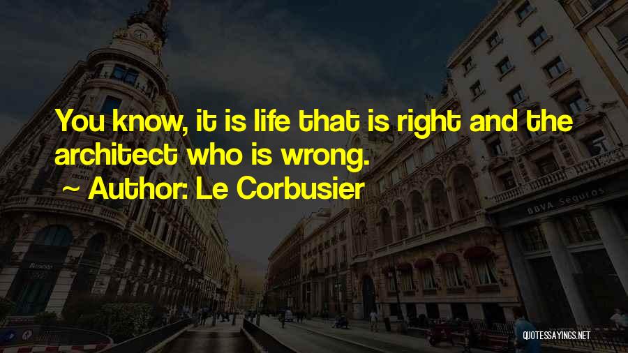 Le Corbusier Quotes: You Know, It Is Life That Is Right And The Architect Who Is Wrong.