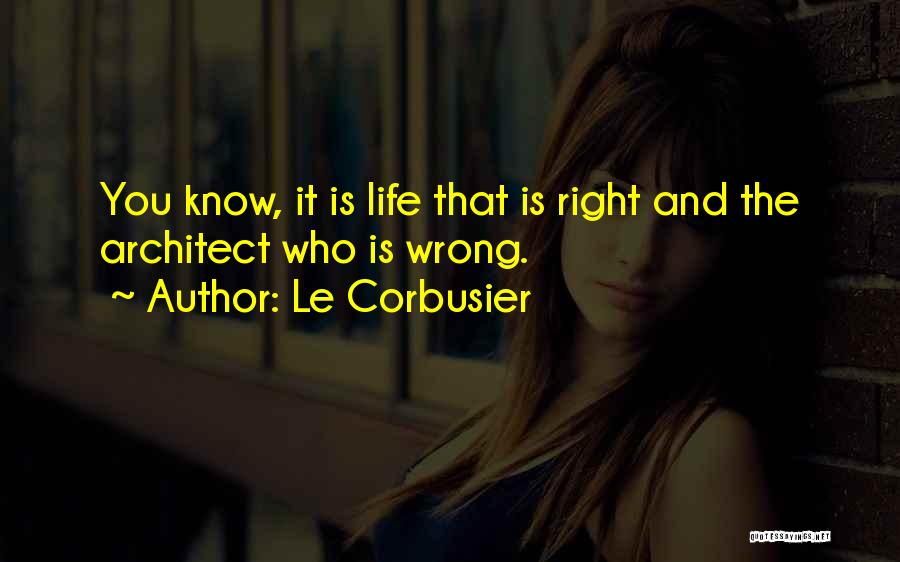 Le Corbusier Quotes: You Know, It Is Life That Is Right And The Architect Who Is Wrong.