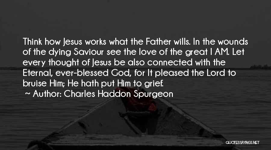 Charles Haddon Spurgeon Quotes: Think How Jesus Works What The Father Wills. In The Wounds Of The Dying Saviour See The Love Of The