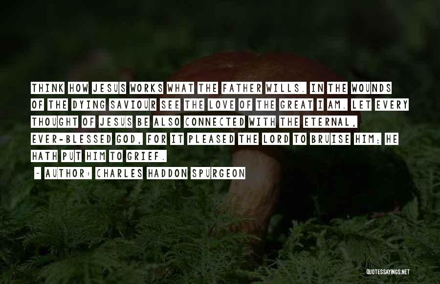 Charles Haddon Spurgeon Quotes: Think How Jesus Works What The Father Wills. In The Wounds Of The Dying Saviour See The Love Of The