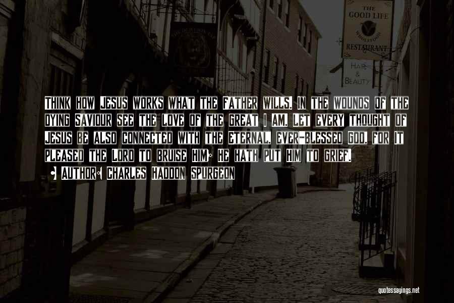 Charles Haddon Spurgeon Quotes: Think How Jesus Works What The Father Wills. In The Wounds Of The Dying Saviour See The Love Of The