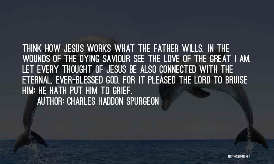 Charles Haddon Spurgeon Quotes: Think How Jesus Works What The Father Wills. In The Wounds Of The Dying Saviour See The Love Of The