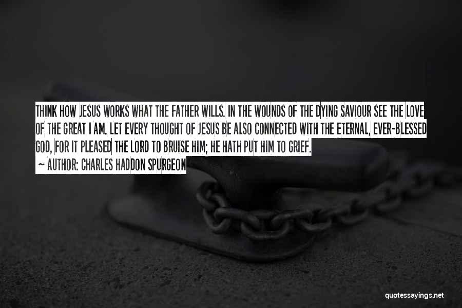 Charles Haddon Spurgeon Quotes: Think How Jesus Works What The Father Wills. In The Wounds Of The Dying Saviour See The Love Of The