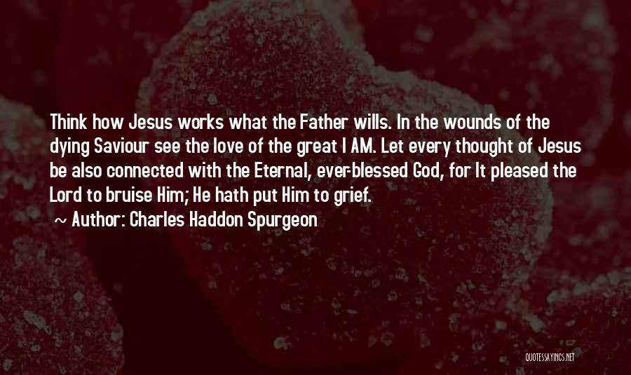 Charles Haddon Spurgeon Quotes: Think How Jesus Works What The Father Wills. In The Wounds Of The Dying Saviour See The Love Of The