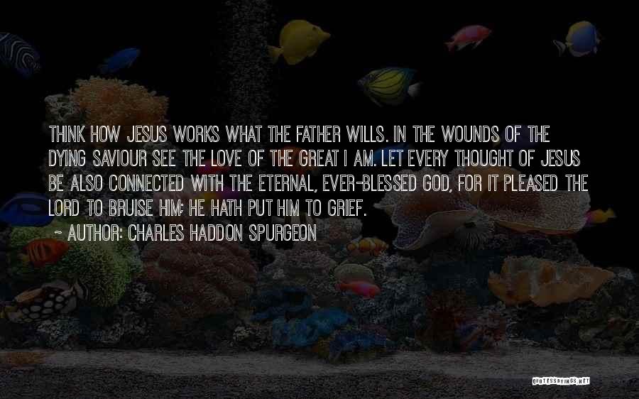 Charles Haddon Spurgeon Quotes: Think How Jesus Works What The Father Wills. In The Wounds Of The Dying Saviour See The Love Of The