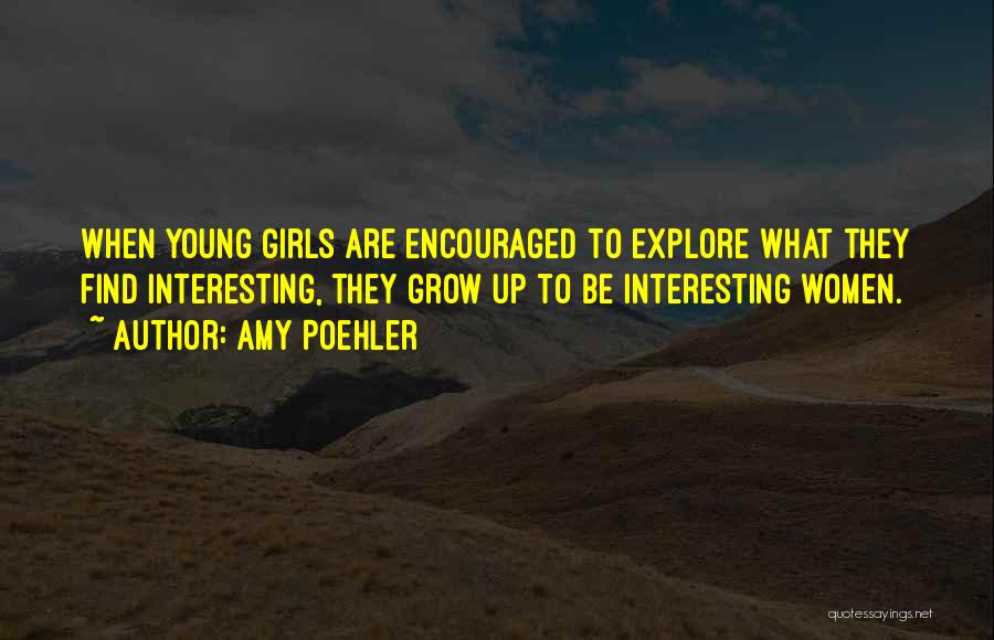 Amy Poehler Quotes: When Young Girls Are Encouraged To Explore What They Find Interesting, They Grow Up To Be Interesting Women.