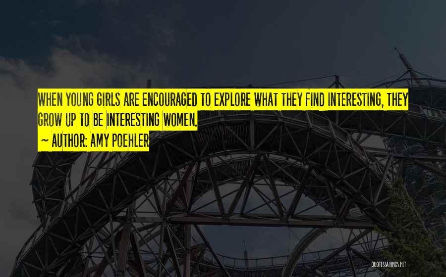 Amy Poehler Quotes: When Young Girls Are Encouraged To Explore What They Find Interesting, They Grow Up To Be Interesting Women.