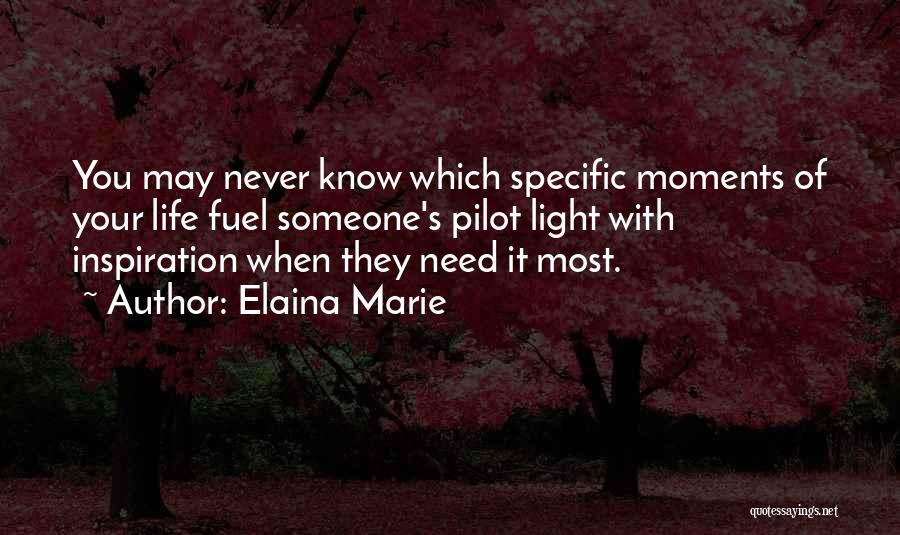 Elaina Marie Quotes: You May Never Know Which Specific Moments Of Your Life Fuel Someone's Pilot Light With Inspiration When They Need It