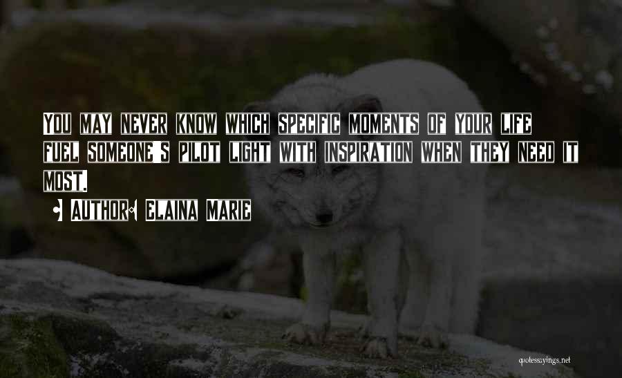 Elaina Marie Quotes: You May Never Know Which Specific Moments Of Your Life Fuel Someone's Pilot Light With Inspiration When They Need It