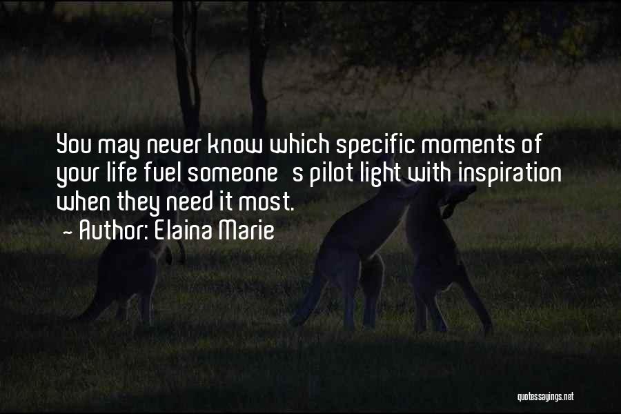 Elaina Marie Quotes: You May Never Know Which Specific Moments Of Your Life Fuel Someone's Pilot Light With Inspiration When They Need It