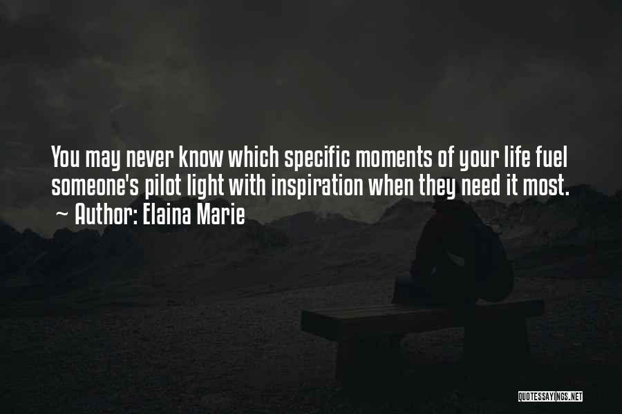 Elaina Marie Quotes: You May Never Know Which Specific Moments Of Your Life Fuel Someone's Pilot Light With Inspiration When They Need It