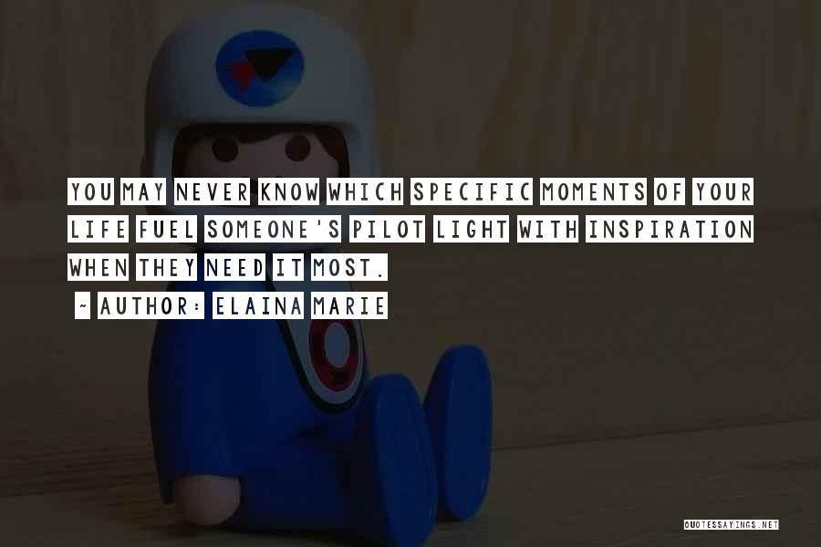 Elaina Marie Quotes: You May Never Know Which Specific Moments Of Your Life Fuel Someone's Pilot Light With Inspiration When They Need It
