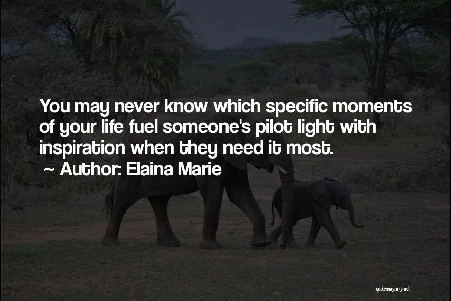 Elaina Marie Quotes: You May Never Know Which Specific Moments Of Your Life Fuel Someone's Pilot Light With Inspiration When They Need It