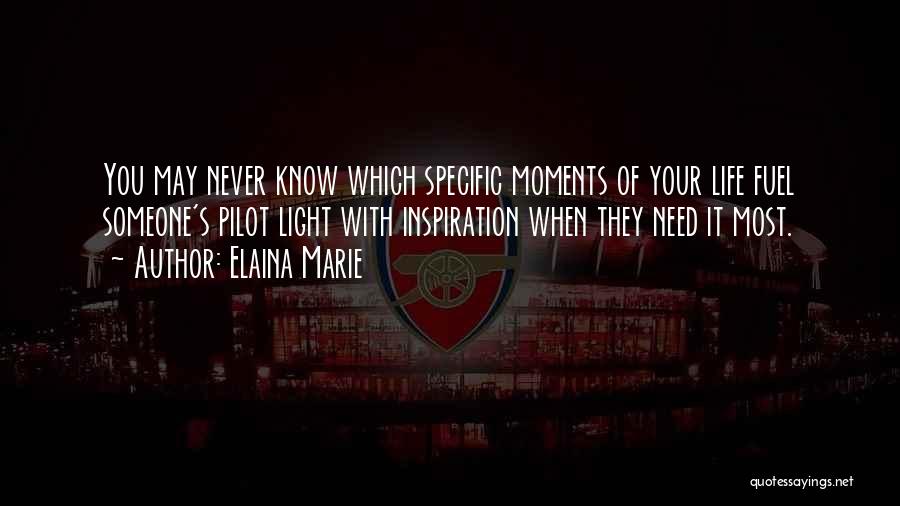 Elaina Marie Quotes: You May Never Know Which Specific Moments Of Your Life Fuel Someone's Pilot Light With Inspiration When They Need It