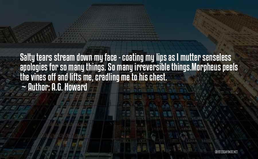 A.G. Howard Quotes: Salty Tears Stream Down My Face - Coating My Lips As I Mutter Senseless Apologies For So Many Things. So