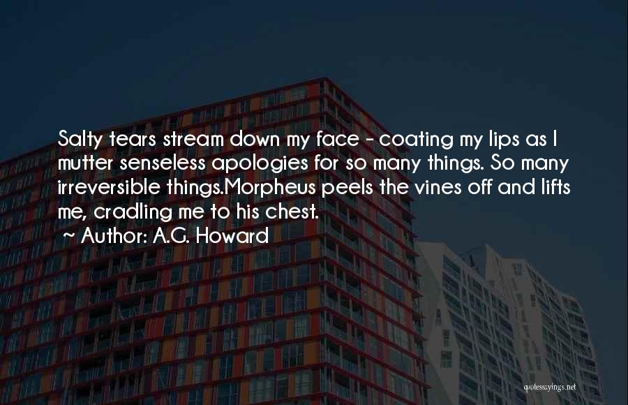 A.G. Howard Quotes: Salty Tears Stream Down My Face - Coating My Lips As I Mutter Senseless Apologies For So Many Things. So