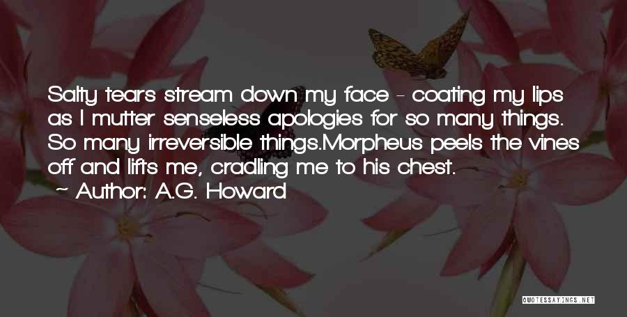 A.G. Howard Quotes: Salty Tears Stream Down My Face - Coating My Lips As I Mutter Senseless Apologies For So Many Things. So