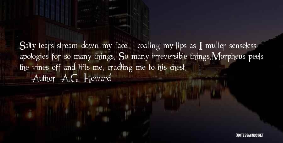 A.G. Howard Quotes: Salty Tears Stream Down My Face - Coating My Lips As I Mutter Senseless Apologies For So Many Things. So