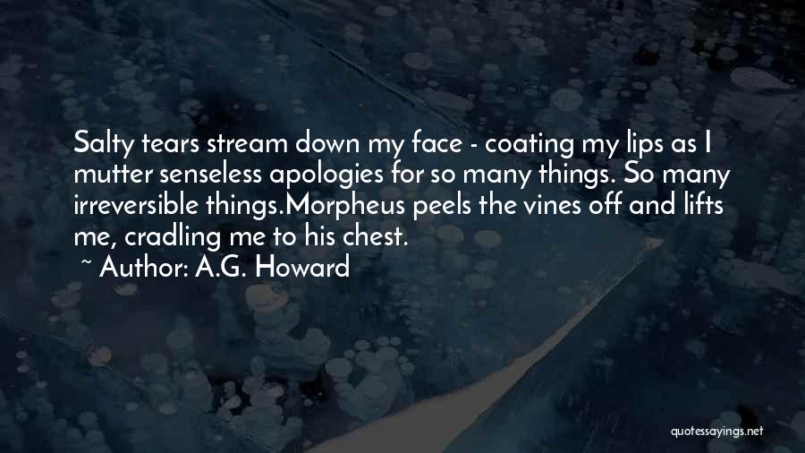 A.G. Howard Quotes: Salty Tears Stream Down My Face - Coating My Lips As I Mutter Senseless Apologies For So Many Things. So
