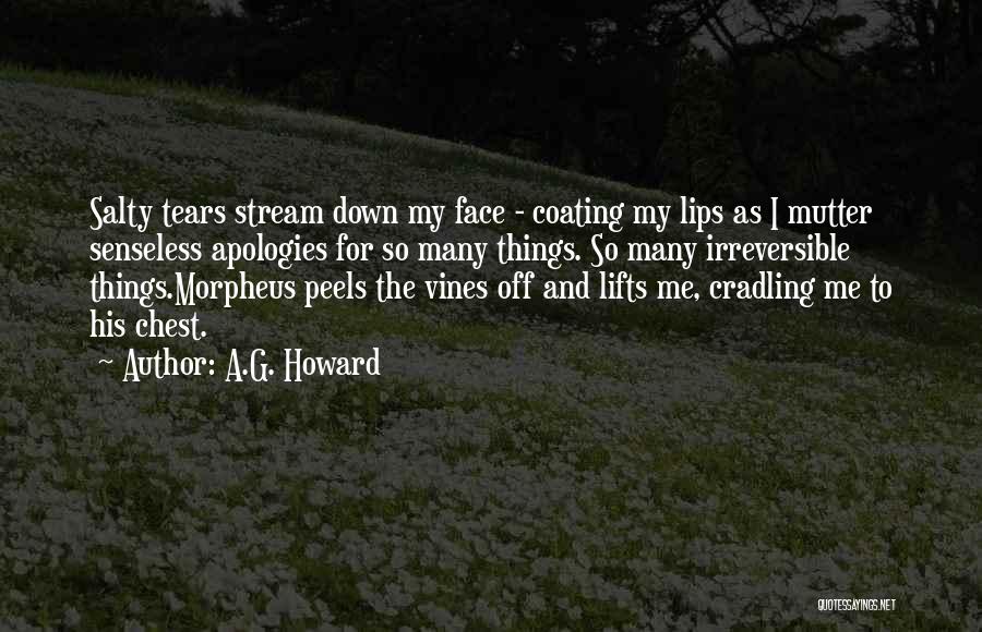 A.G. Howard Quotes: Salty Tears Stream Down My Face - Coating My Lips As I Mutter Senseless Apologies For So Many Things. So