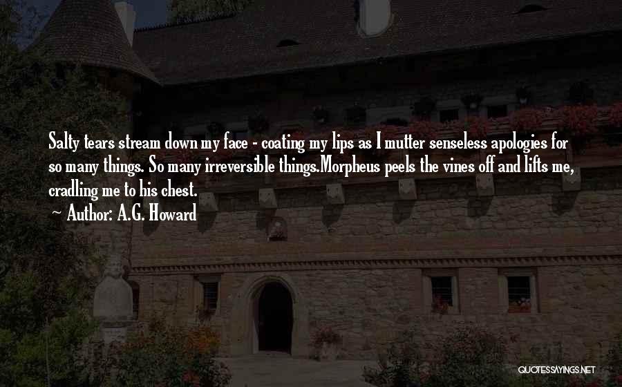 A.G. Howard Quotes: Salty Tears Stream Down My Face - Coating My Lips As I Mutter Senseless Apologies For So Many Things. So