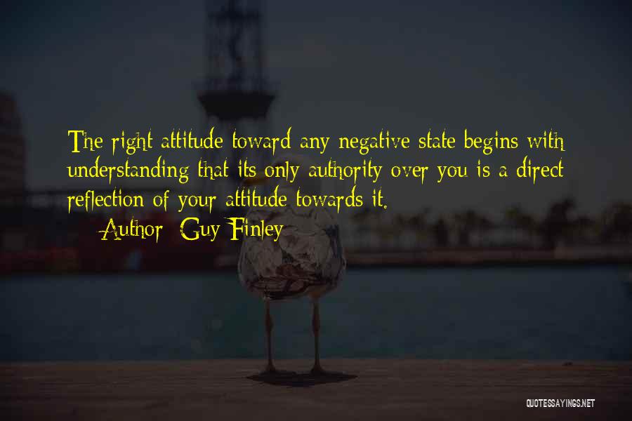 Guy Finley Quotes: The Right Attitude Toward Any Negative State Begins With Understanding That Its Only Authority Over You Is A Direct Reflection