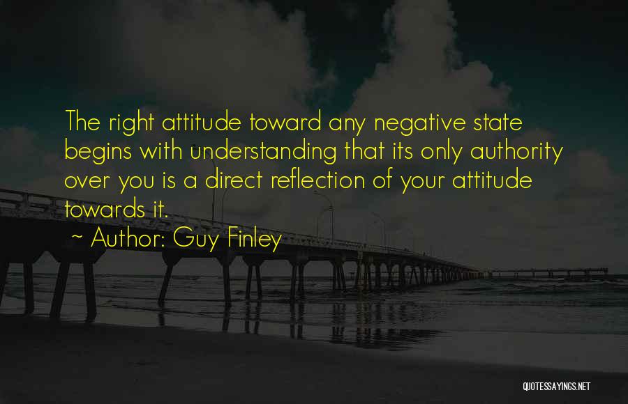 Guy Finley Quotes: The Right Attitude Toward Any Negative State Begins With Understanding That Its Only Authority Over You Is A Direct Reflection