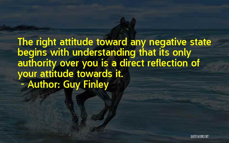 Guy Finley Quotes: The Right Attitude Toward Any Negative State Begins With Understanding That Its Only Authority Over You Is A Direct Reflection