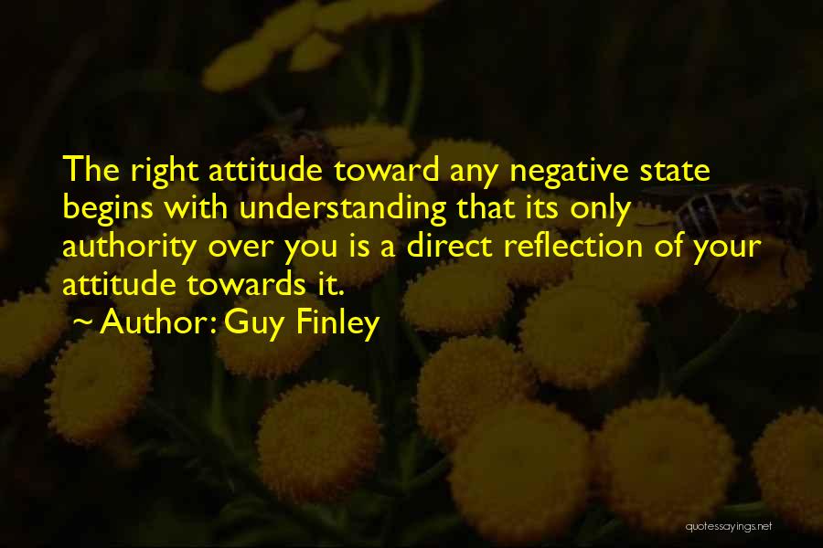 Guy Finley Quotes: The Right Attitude Toward Any Negative State Begins With Understanding That Its Only Authority Over You Is A Direct Reflection